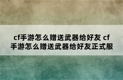 cf手游怎么赠送武器给好友 cf手游怎么赠送武器给好友正式服